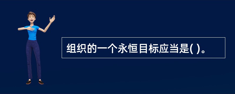 组织的一个永恒目标应当是( )。