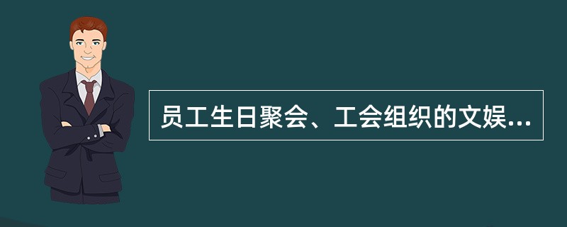 员工生日聚会、工会组织的文娱活动、走访等活动，属于( )。