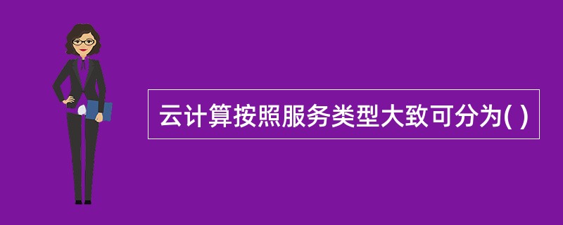 云计算按照服务类型大致可分为( )