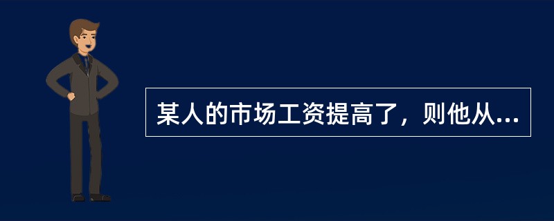 某人的市场工资提高了，则他从事某项工作的机会成本( )。