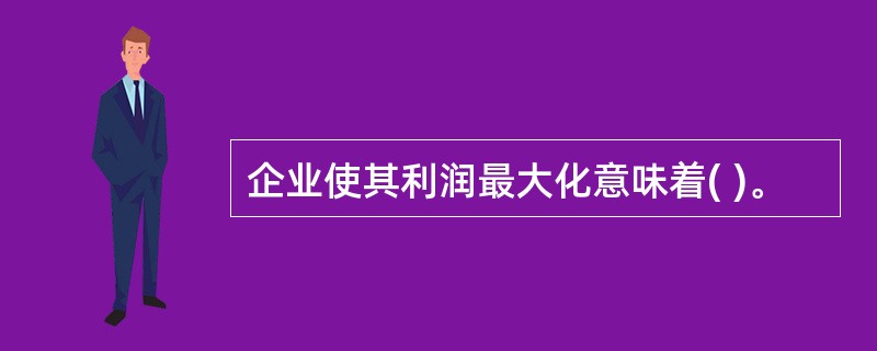 企业使其利润最大化意味着( )。