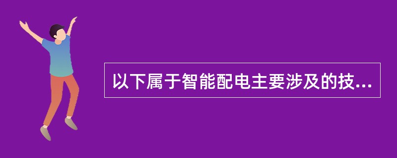 以下属于智能配电主要涉及的技术领域是( )。