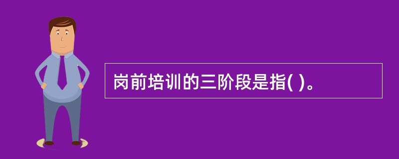 岗前培训的三阶段是指( )。