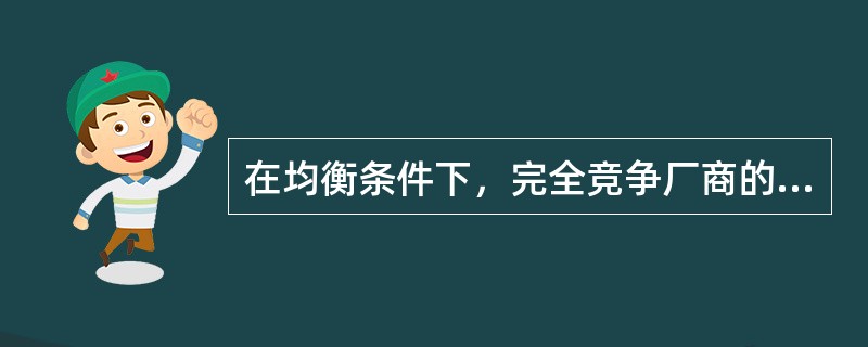 在均衡条件下，完全竞争厂商的产品价格( )。