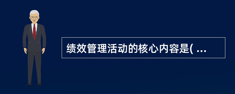 绩效管理活动的核心内容是( )，它从微观上体现了绩效管理的目标和要求。