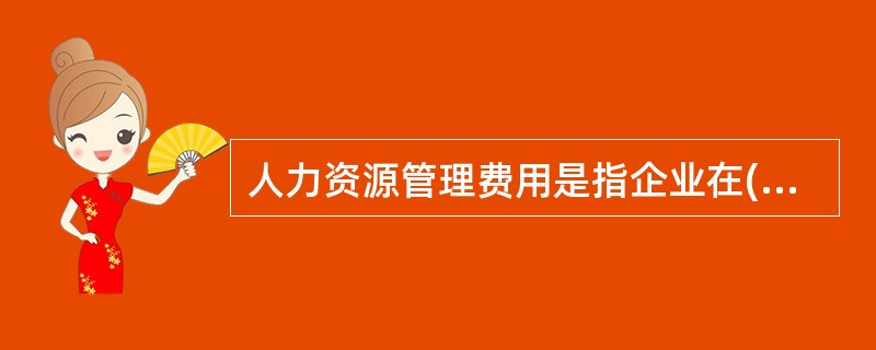 人力资源管理费用是指企业在( )内，人力资源部门的全部管理活动的费用支出。