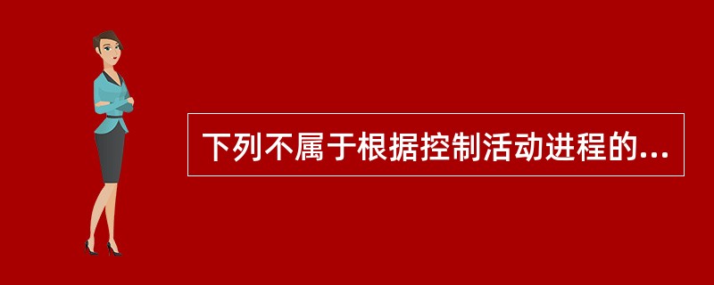 下列不属于根据控制活动进程的阶段分类的是( )。