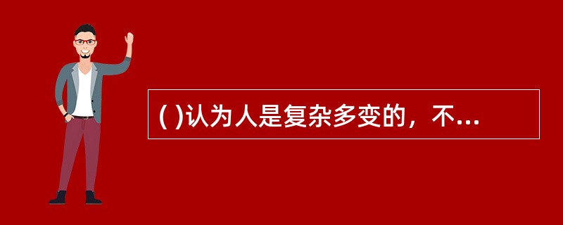 ( )认为人是复杂多变的，不同的人有不同的个性和需要，即使同一个人在不同年龄和情景中也会有不同的表现。