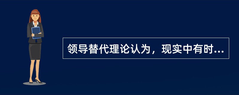 领导替代理论认为，现实中有时存在这样一种环境：领导毫无存在的必要，或者几乎没有什么影响。这是因为环境中出现了领导替代物，并且领导替代物对人们所产生的影响要远远大于领导者所产生的影响。( )