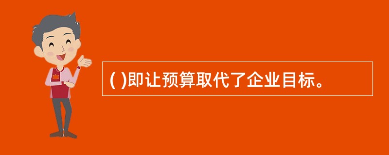 ( )即让预算取代了企业目标。