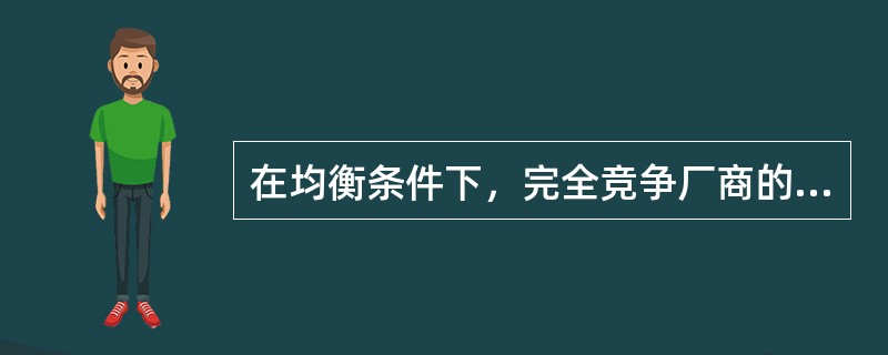 在均衡条件下，完全竞争厂商的产品价格( )。