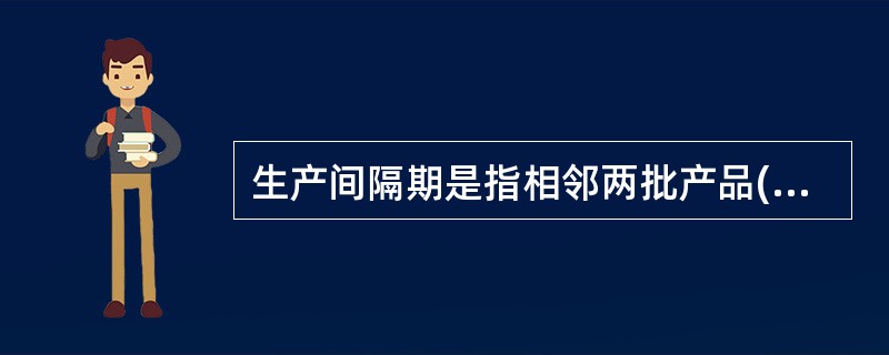 生产间隔期是指相邻两批产品(或零件)投入的时间间隔或产出的时间间隔。( )