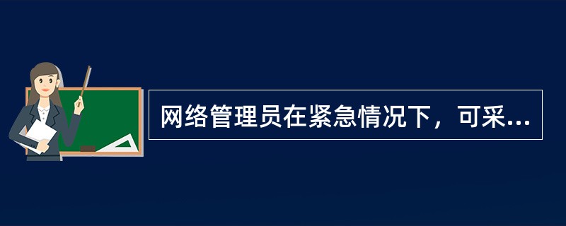 网络管理员在紧急情况下，可采取“先断网、后处理”的紧急应对措施。( )