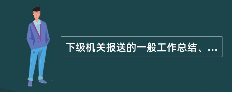 下级机关报送的一般工作总结、报告和统计报表等文件材料，属于( )。