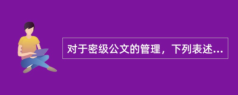 对于密级公文的管理，下列表述正确的是( )