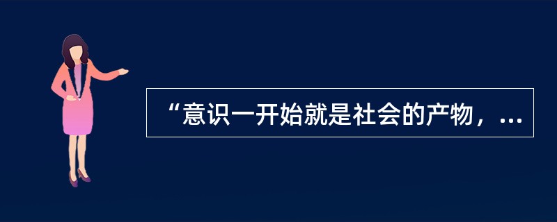 “意识一开始就是社会的产物，而且只要人们还存在着，它就仍然是这种产物。”这种观点属于( )。