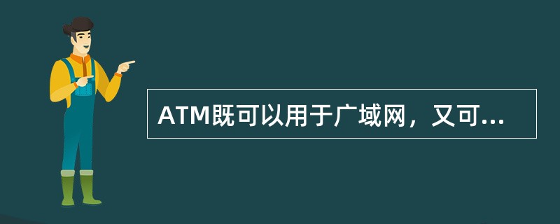 ATM既可以用于广域网，又可以用于局域网，这是因为它的工作原理与Ethernet基本上是相同的。( )