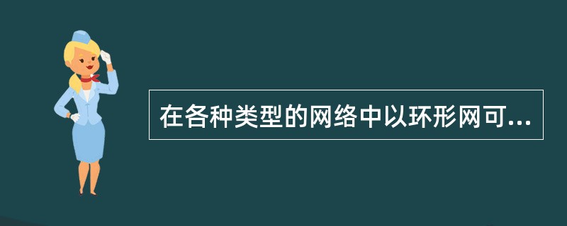 在各种类型的网络中以环形网可靠性最高，也因此环形网得到广泛。( )