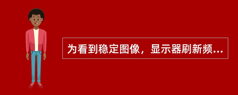 为看到稳定图像，显示器刷新频率应大于( )。