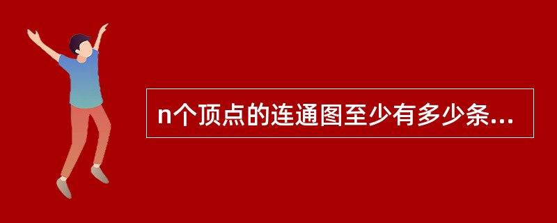 n个顶点的连通图至少有多少条边( )。