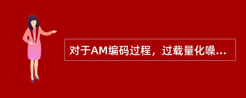 对于AM编码过程，过载量化噪声通常发生在( )。