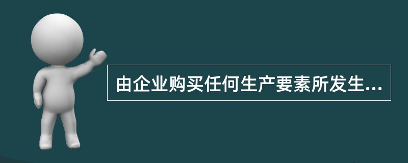 由企业购买任何生产要素所发生的成本属于( )。