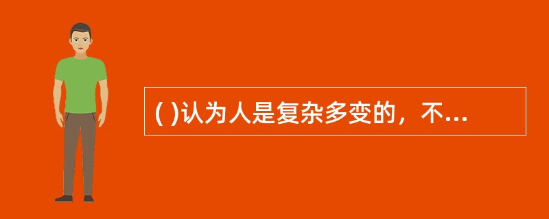 ( )认为人是复杂多变的，不同的人有不同的个性和需要，即使同一个人在不同年龄和情景中也会有不同的表现。