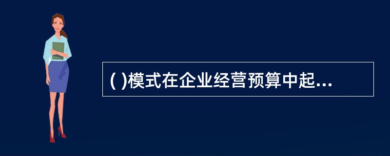 ( )模式在企业经营预算中起主导作用。