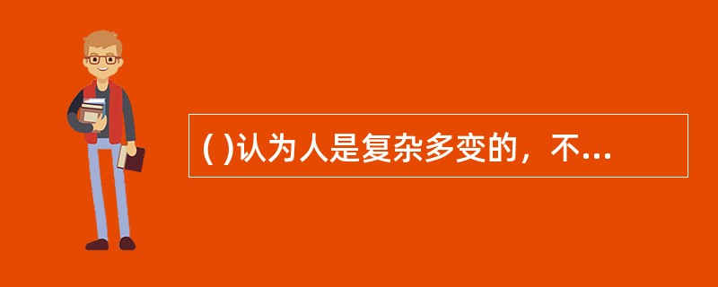 ( )认为人是复杂多变的，不同的人有不同的个性和需要，即使同一个人在不同年龄和情景中也会有不同的表现。