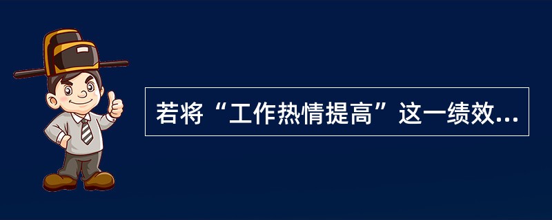 若将“工作热情提高”这一绩效考评指标化为“工作认真、不闲聊、不使设备停机或空转”就满足了绩效管理( )。