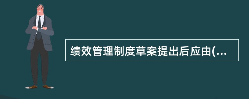 绩效管理制度草案提出后应由( )和有关人员组成的工作小组在广泛征询各级主管和被考评人意见基础上，对其进行深入的讨论和研究。