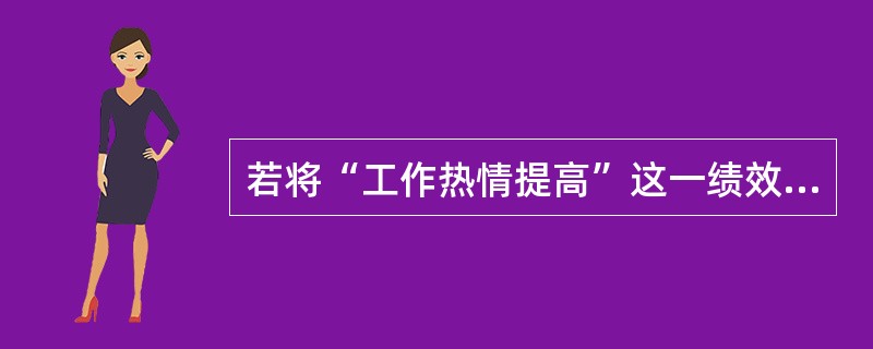 若将“工作热情提高”这一绩效考评指标化为“工作认真、不闲聊、不使设备停机或空转”就满足了绩效管理( )。