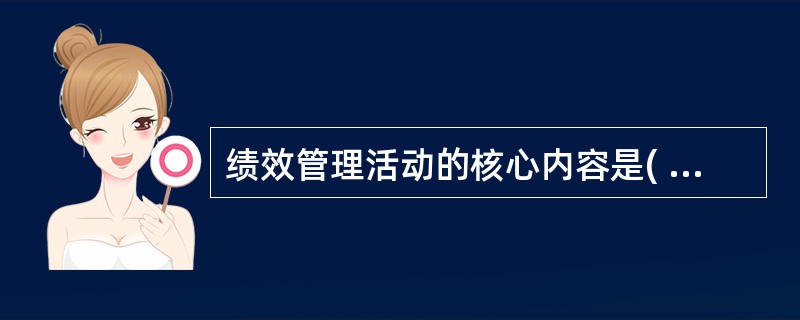 绩效管理活动的核心内容是( )，它从微观上体现了绩效管理的目标和要求。