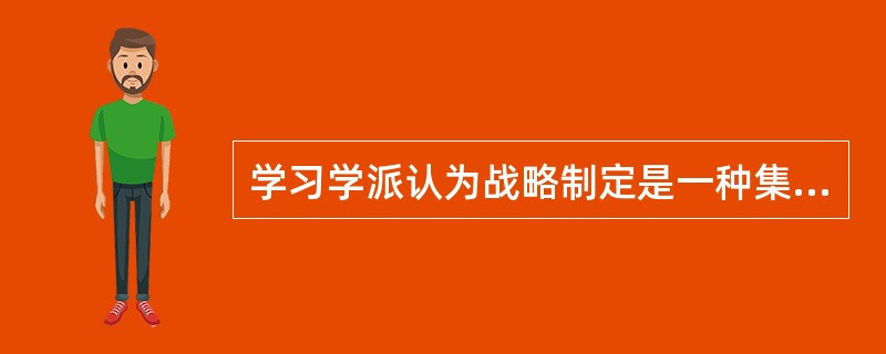 学习学派认为战略制定是一种集体学习，领导的作用变得不再是预想深思熟虑的东西，而是管理战略学习的过程。( )