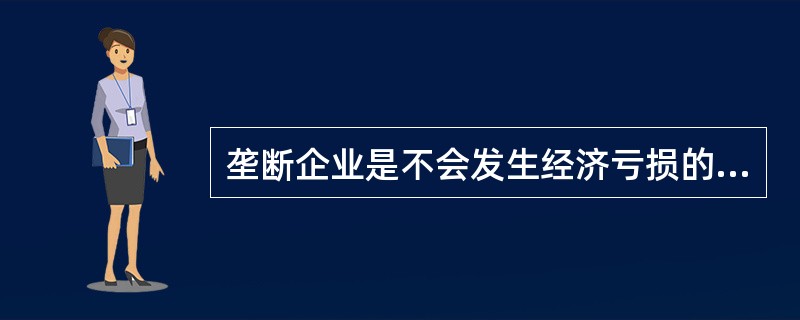 垄断企业是不会发生经济亏损的。( )