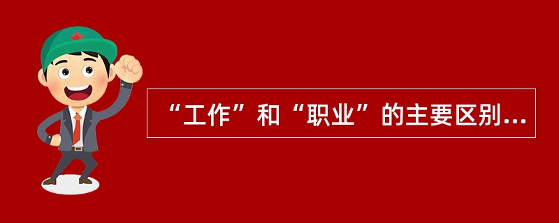 “工作”和“职业”的主要区别在于( )。