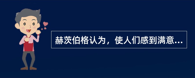 赫茨伯格认为，使人们感到满意的因素往往和工作本身的特点和工作内容有关。( )