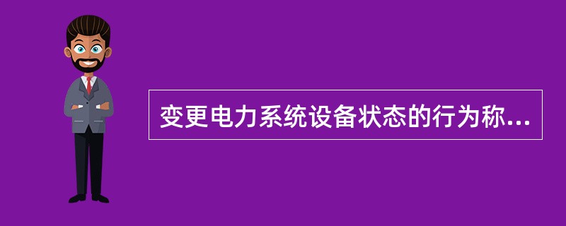 变更电力系统设备状态的行为称为( )。