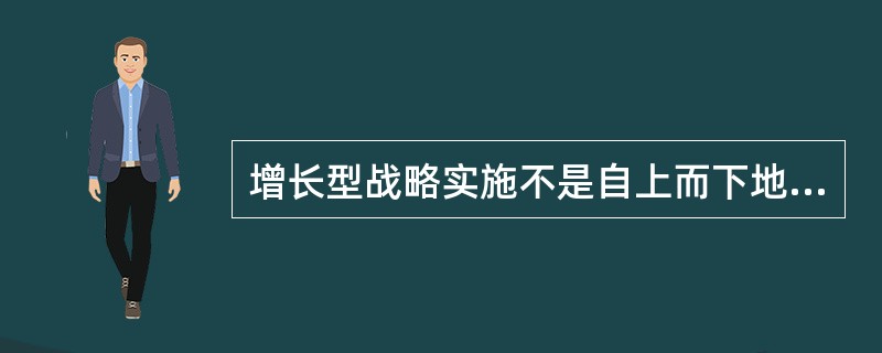 增长型战略实施不是自上而下地灌输组织战略，而是自下而上地提出战略。( )