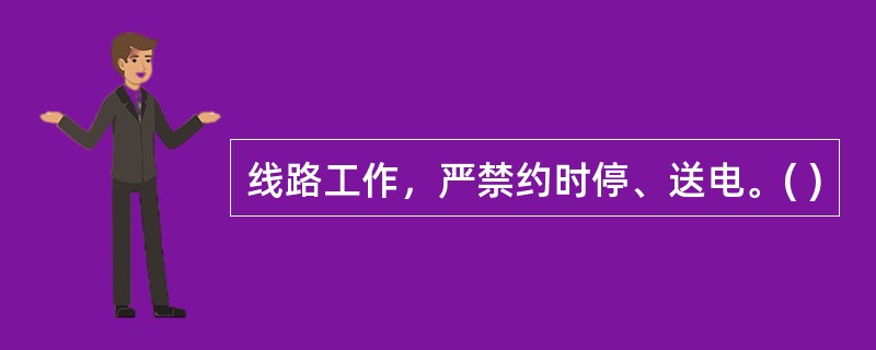 线路工作，严禁约时停、送电。( )