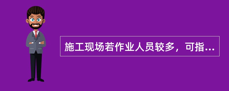 施工现场若作业人员较多，可指定专责监护人，并单独进行安全交底。( )