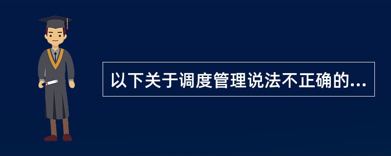 以下关于调度管理说法不正确的一项是( )。