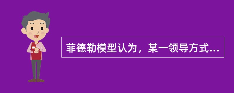 菲德勒模型认为，某一领导方式的有效性与他是否和其所处的环境相适应无关。( )