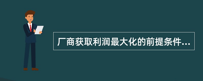 厂商获取利润最大化的前提条件有( )。