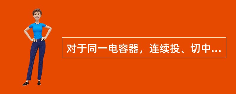 对于同一电容器，连续投、切中间间隔时间为( )以上。