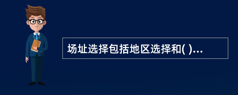 场址选择包括地区选择和( )两项内容。