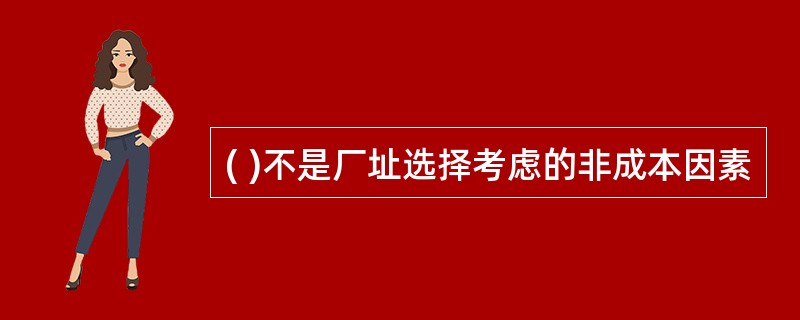( )不是厂址选择考虑的非成本因素