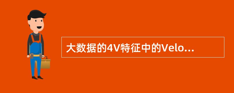 大数据的4V特征中的Velocity是指( )。