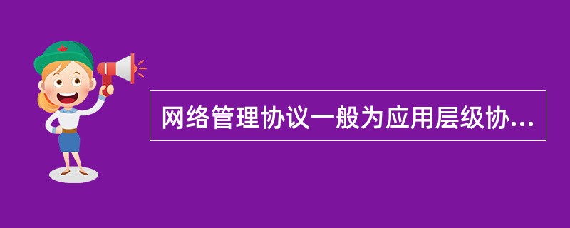 网络管理协议一般为应用层级协议，它定义了网络管理信息的类别及其相应的确切格式，并且提供了网络管理站和网络管理节点间进行通讯的标准或规则。( )