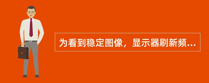 为看到稳定图像，显示器刷新频率应大于( )。